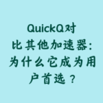 QuickQ对比其他加速器：为什么它成为用户首选？